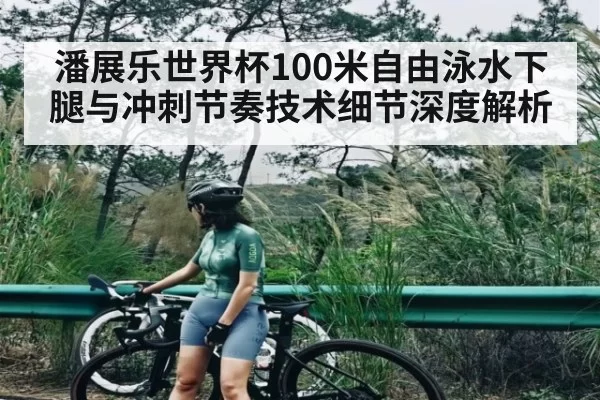 潘展乐世界杯100米自由泳水下腿与冲刺节奏技术细节深度解析 - iwon88cc